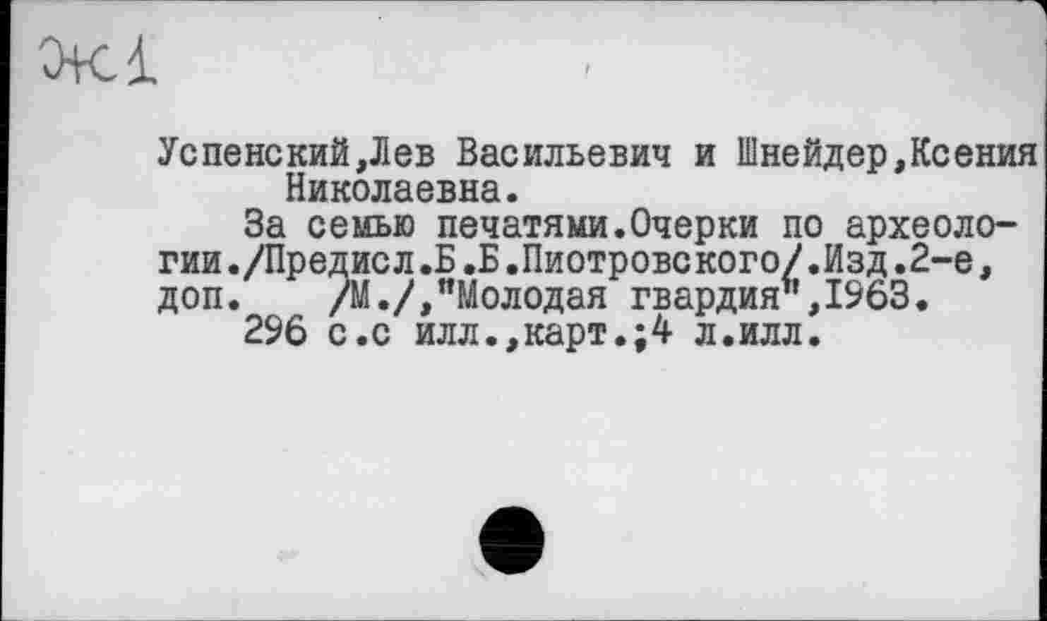 ﻿Успенский,Лев Васильевич и Шнейдер,Ксения Николаевна.
За семью печатями.Очерки по археологии./Предисл.Б .Б.Пиотровского/.Изд.2-е, доп. /М./,"Молодая гвардия",1963.
296 с.с илл.,карт.;4 л.илл.